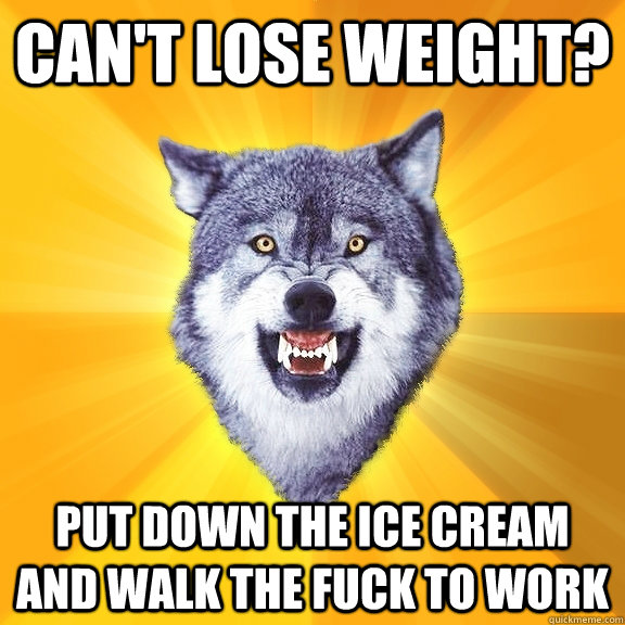 can't lose weight? put down the ice cream and walk the fuck to work  Courage Wolf