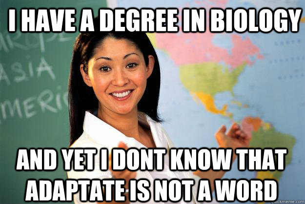 I have a degree in biology and yet i dont know that adaptate is not a word  Unhelpful High School Teacher