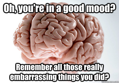 Oh, you're in a good mood? Remember all those really embarrassing things you did?  - Oh, you're in a good mood? Remember all those really embarrassing things you did?   Scumbag Brain