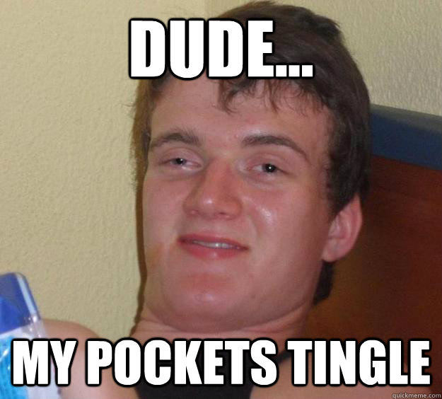 Dude... my pockets tingle  10 Guy