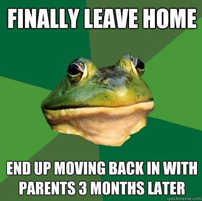 finally leave home end up moving back in with parents 3 months later  Foul Bachelor Frog