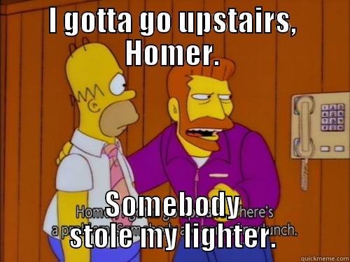 I GOTTA GO UPSTAIRS, HOMER. SOMEBODY STOLE MY LIGHTER. Misc