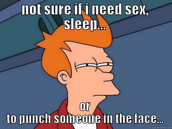 not sure if i need sex, sleep, or to punch someone in the face - NOT SURE IF I NEED SEX, SLEEP... OR TO PUNCH SOMEONE IN THE FACE... Futurama Fry