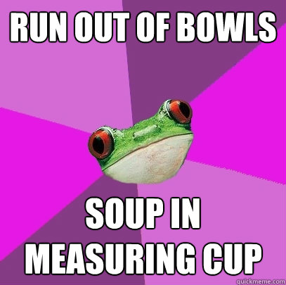 Run out of bowls soup in measuring cup  Foul Bachelorette Frog