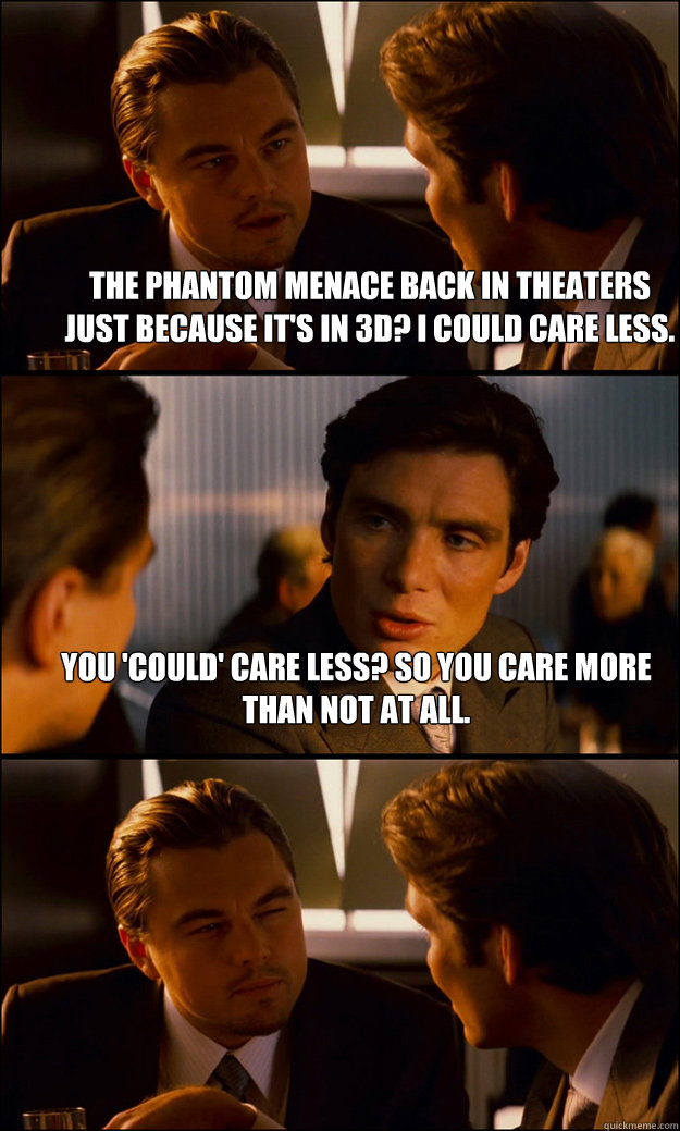 the phantom menace back in theaters just because it's in 3d? i could care less. You 'could' care less? So you care more than not at all.   Inception