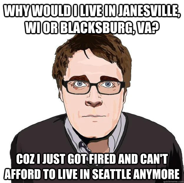 Why would I live in Janesville, WI or Blacksburg, VA? Coz I just got fired and can't afford to live in Seattle anymore  Always Online Adam Orth