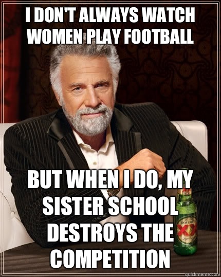 I don't always watch women play football But when I do, my sister school destroys the competition  The Most Interesting Man In The World