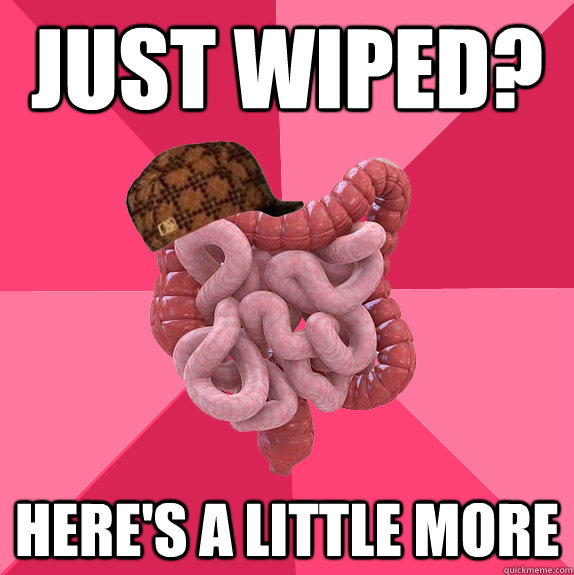 Just wiped? Here's a little more  Scumbag Intestines