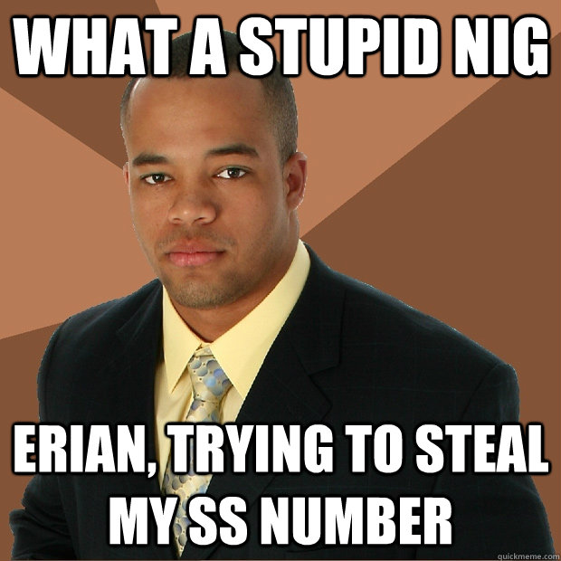 What a stupid nig erian, trying to steal my ss number  Successful Black Man