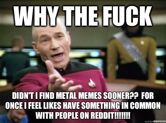 Why the fuck Didn't I find metal memes sooner??  For once I feel likes have something in common with people on reddit!!!!!!!  Annoyed Picard HD