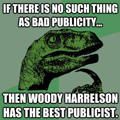 If there is no such thing as bad publicity... Then Woody Harrelson has the best publicist.  Philosoraptor