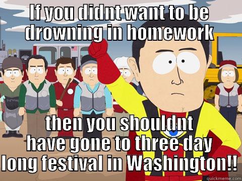 Im just saying - IF YOU DIDNT WANT TO BE DROWNING IN HOMEWORK THEN YOU SHOULDNT HAVE GONE TO THREE DAY LONG FESTIVAL IN WASHINGTON!! Captain Hindsight