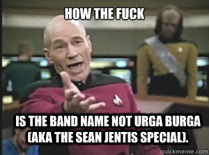 How the fuck is the band name not urga burga (aka the sean jentis special).  Annoyed Picard