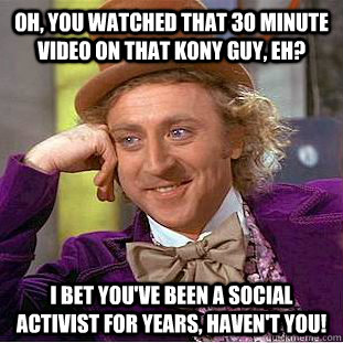 Oh, you watched that 30 minute video on that kony guy, eh? I bet you've been a social activist for years, haven't you!  Condescending Wonka