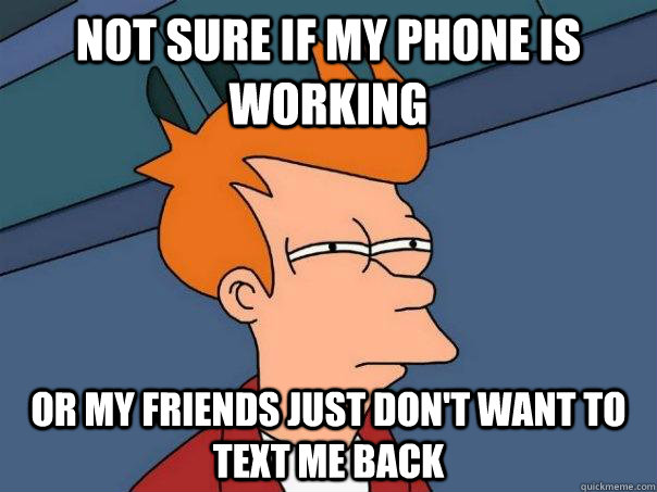 Not sure if my phone is working Or my friends just don't want to text me back  Futurama Fry