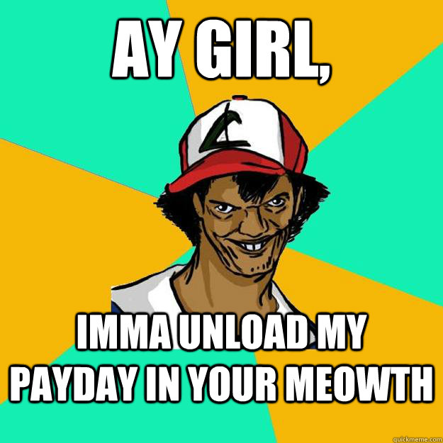 Ay girl, imma unload my payday in your meowth  Ash Pedreiro