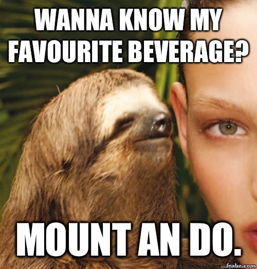 Wanna know my favourite beverage? Mount an do.  rape sloth