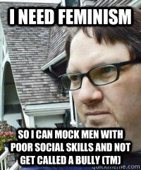 I need feminism so i can mock men with poor social skills and not get called a bully (tm)  Dave The Knave Fruit-trelle