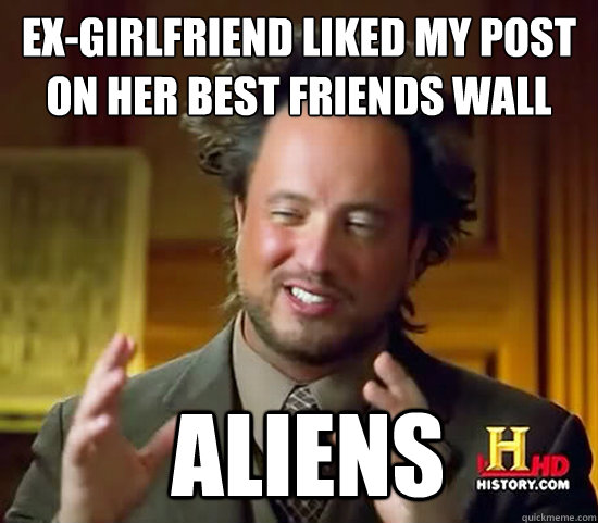 Ex-Girlfriend liked my post on her best friends wall  Aliens  Ancient Aliens