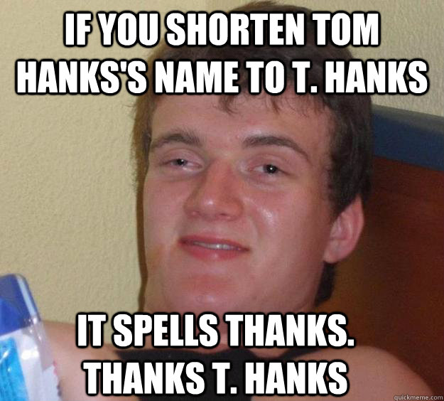 If you shorten tom hanks's name to t. hanks it spells thanks. thanks T. hanks - If you shorten tom hanks's name to t. hanks it spells thanks. thanks T. hanks  10 Guy