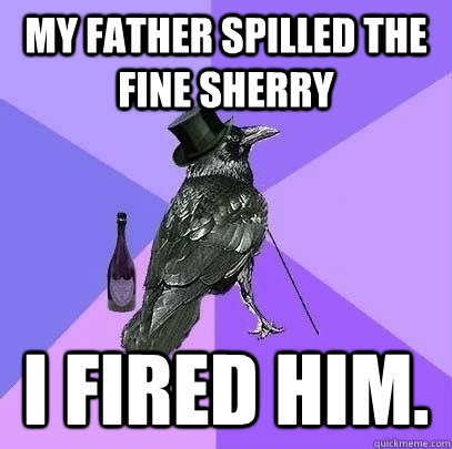 My father spilled the fine sherry I fired him. - My father spilled the fine sherry I fired him.  Rich Raven