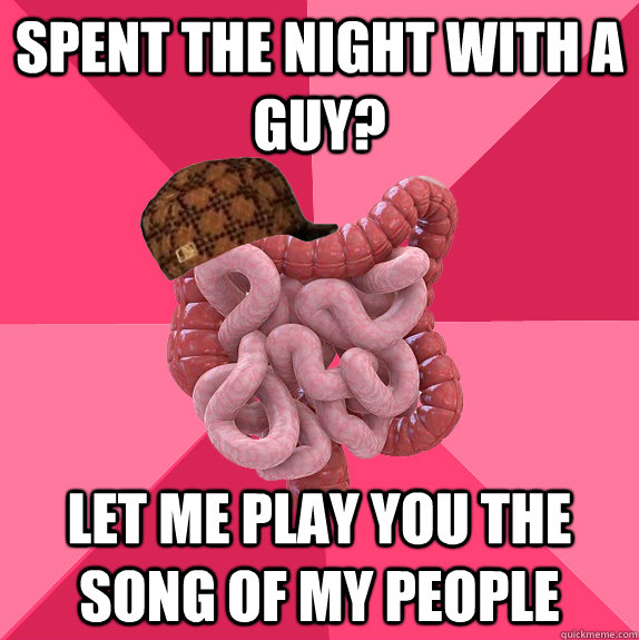 Spent the night with a guy? Let me play you the song of my people  Scumbag Intestines