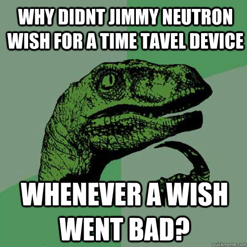 WHY DIDNT JIMMY NEUTRON WISH FOR A TIME TAVEL DEVICE WHENEVER A WISH WENT BAD?  Philosoraptor