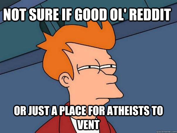 Not sure if good ol' reddit Or just a place for atheists to vent  Futurama Fry