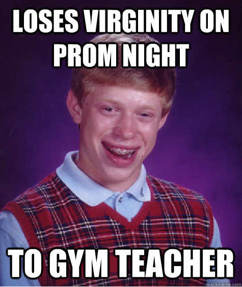 Loses virginity on prom night To gym teacher - Loses virginity on prom night To gym teacher  Bad Luck Brian