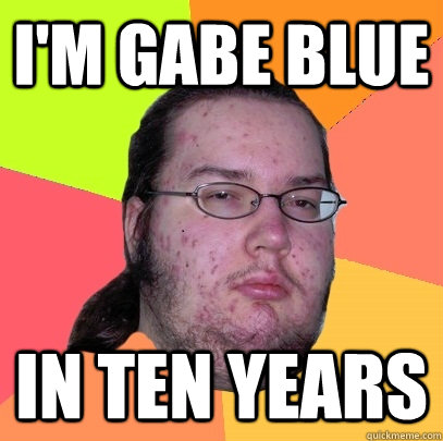 I'm Gabe Blue in ten years  Butthurt Dweller