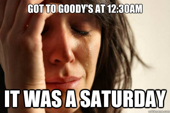 Got to Goody's at 12:30am It was a Saturday  First World Problems