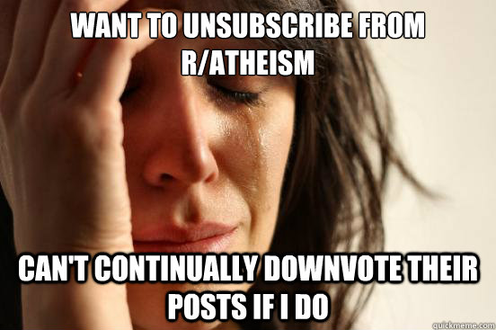 WANT TO UNSUBSCRIBE FROM R/ATHEISM CAN'T CONTINUALLY DOWNVOTE THEIR POSTS IF I DO  First World Problems