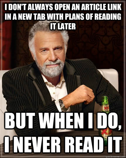 I don't always open an article link in a new tab with plans of reading it later but when i do, i never read it - I don't always open an article link in a new tab with plans of reading it later but when i do, i never read it  The Most Interesting Man In The World