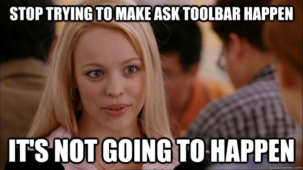 STOP TRYING TO MAKE ask toolbar happen IT'S NOT GOING TO HAPPEN - STOP TRYING TO MAKE ask toolbar happen IT'S NOT GOING TO HAPPEN  Stop trying to make happen Rachel McAdams