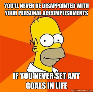 you'll never be disappointed with your personal accomplishments  if you never set any goals in life  - you'll never be disappointed with your personal accomplishments  if you never set any goals in life   Advice Homer