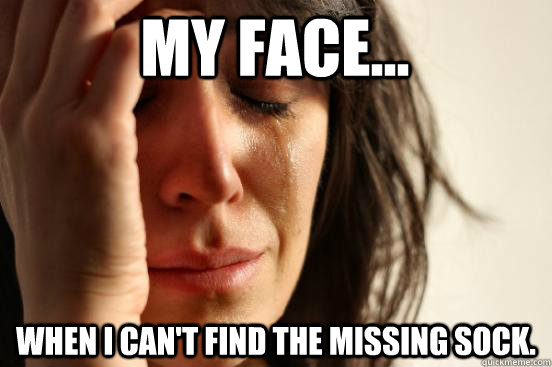 My face...  When i can't find the missing sock.  First World Problems