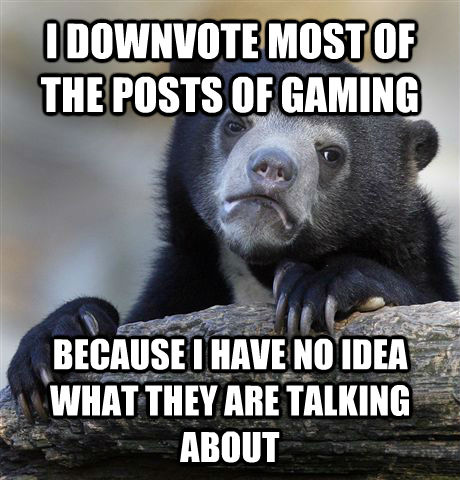 I DOWNVOTE MOST OF THE POSTS OF GAMING BECAUSE I HAVE NO IDEA WHAT THEY ARE TALKING ABOUT  Confession Bear