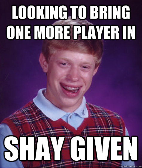 looking to bring one more player in shay given   Bad Luck Brian