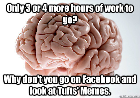 Only 3 or 4 more hours of work to go? Why don't you go on Facebook and look at Tufts' Memes.   Scumbag Brain