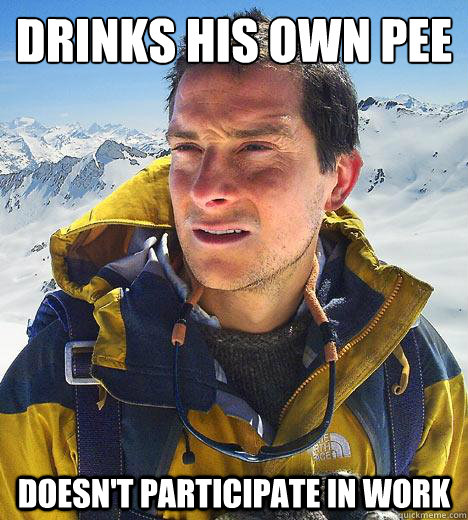 Drinks his own pee Doesn't participate in work   Bear Grylls