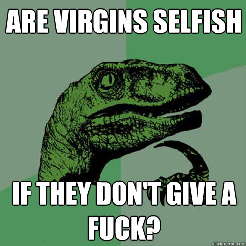 Are virgins selfish if they don't give a fuck?  Philosoraptor