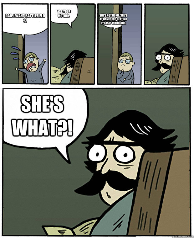 Dad, I want Battlefield 3! Ask your mother. She's not home. She's at Gamestop getting Dynasty Warriors. She's What?! - Dad, I want Battlefield 3! Ask your mother. She's not home. She's at Gamestop getting Dynasty Warriors. She's What?!  Stare Dad