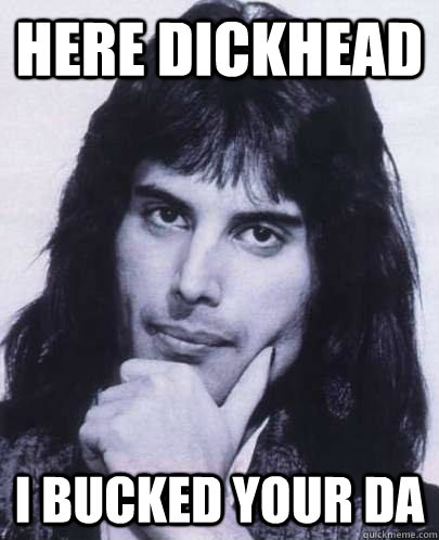 Here dickhead I bucked your da  Good Guy Freddie Mercury