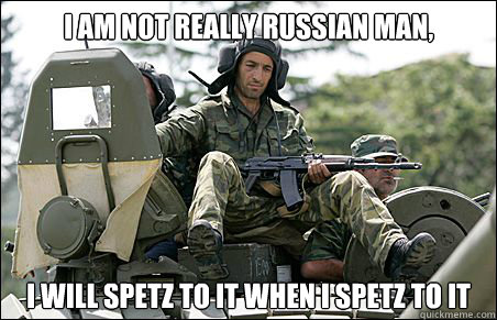 I am not really Russian man, I will spetz to it when i spetz to it  Lazy Spetsnaz