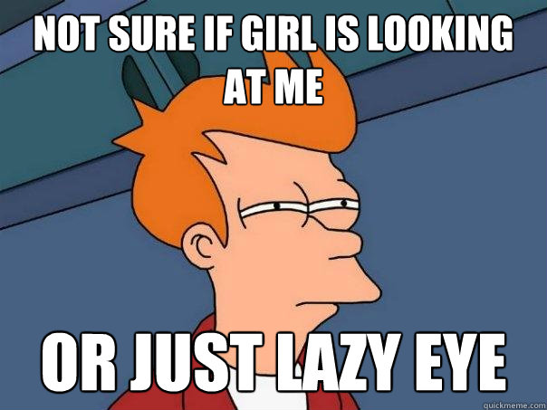 Not sure if girl is looking at me Or just lazy eye  Futurama Fry