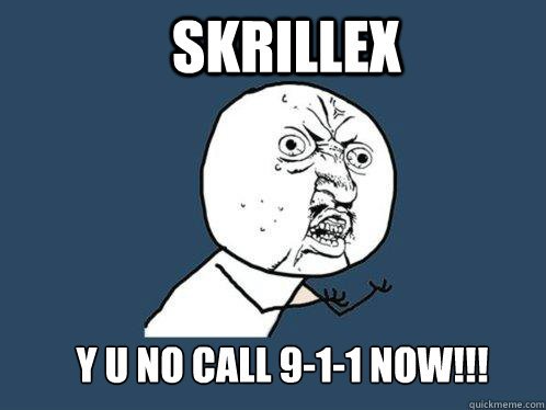 Skrillex y u no call 9-1-1 now!!!  Y U No