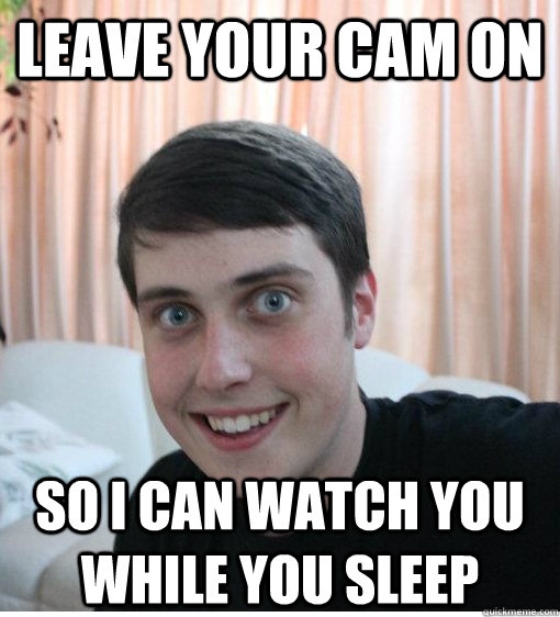 leave your cam on so i can watch you while you sleep  Overly Attached Boyfriend