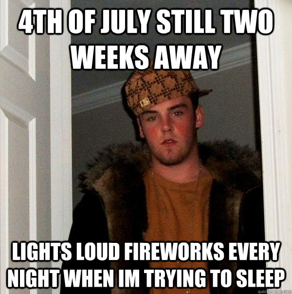 4th of july still two weeks away Lights loud fireworks every night when im trying to sleep  Scumbag Steve