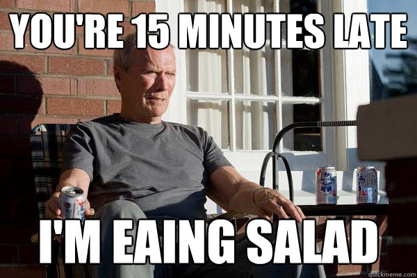 You're 15 minutes late I'm eaing salad  Feels Old Man