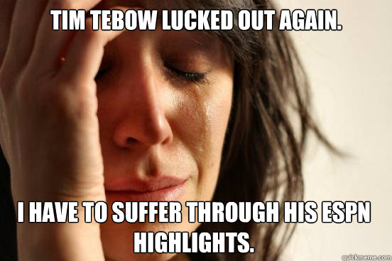 Tim Tebow lucked out again. I have to suffer through his ESPN highlights.  First World Problems